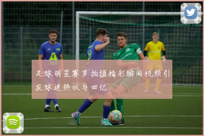 足球明星赛罗拍摄精彩瞬间视频引发球迷热议与回忆