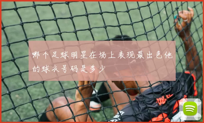 哪个足球明星在场上表现最出色他的球衣号码是多少