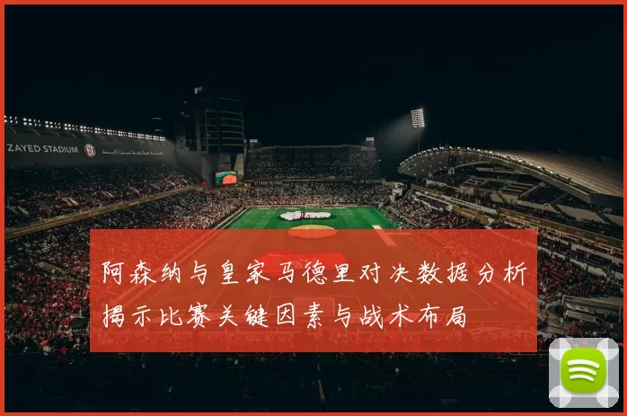 阿森纳与皇家马德里对决数据分析揭示比赛关键因素与战术布局