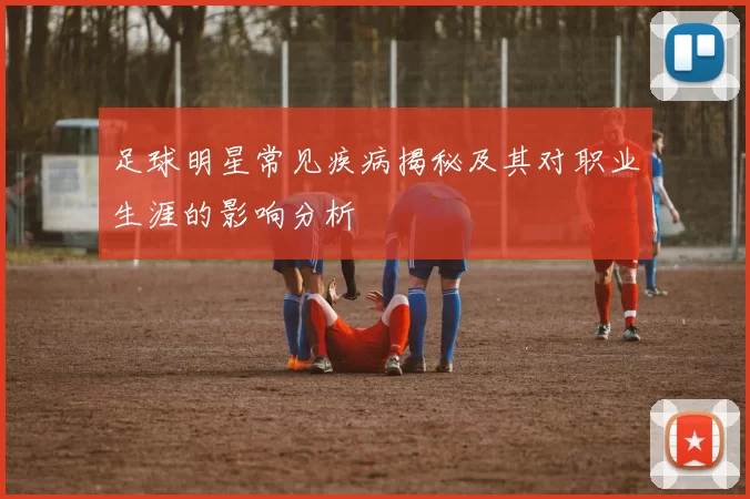 足球明星常见疾病揭秘及其对职业生涯的影响分析