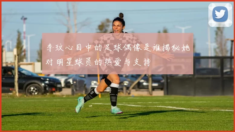 李玟心目中的足球偶像是谁揭秘她对明星球员的热爱与支持