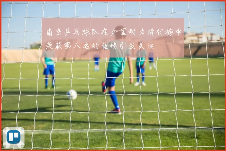 南京乒乓球队在全国耐力排行榜中荣获第八名的佳绩引发关注