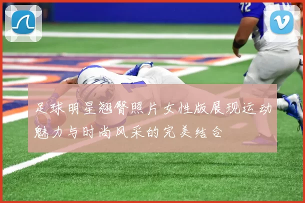 足球明星翘臀照片女性版展现运动魅力与时尚风采的完美结合