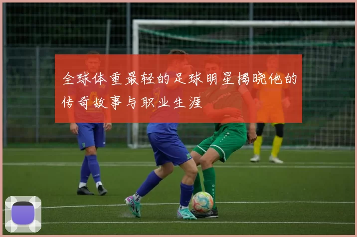 全球体重最轻的足球明星揭晓他的传奇故事与职业生涯