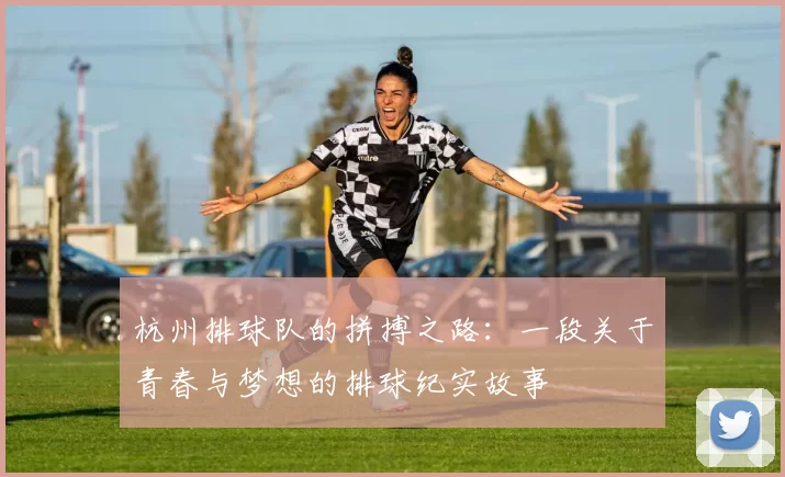 杭州排球队的拼搏之路：一段关于青春与梦想的排球纪实故事