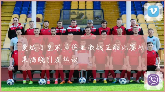 曼城与皇家马德里激战正酣比赛结果揭晓引发热议