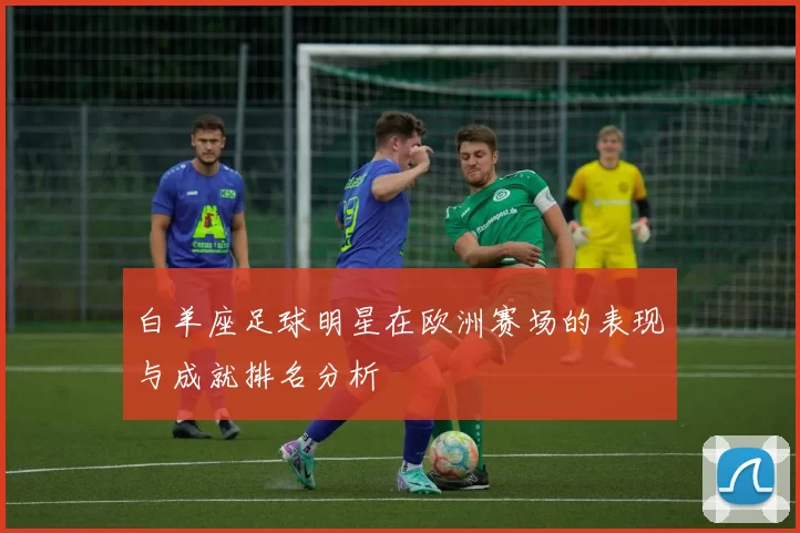 白羊座足球明星在欧洲赛场的表现与成就排名分析