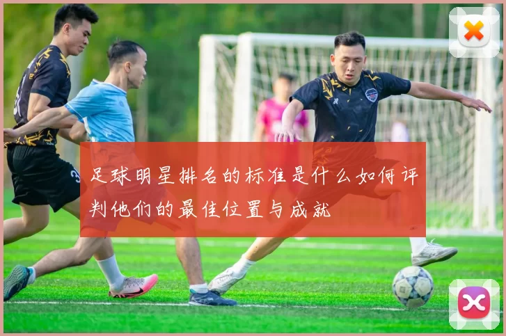 足球明星排名的标准是什么如何评判他们的最佳位置与成就