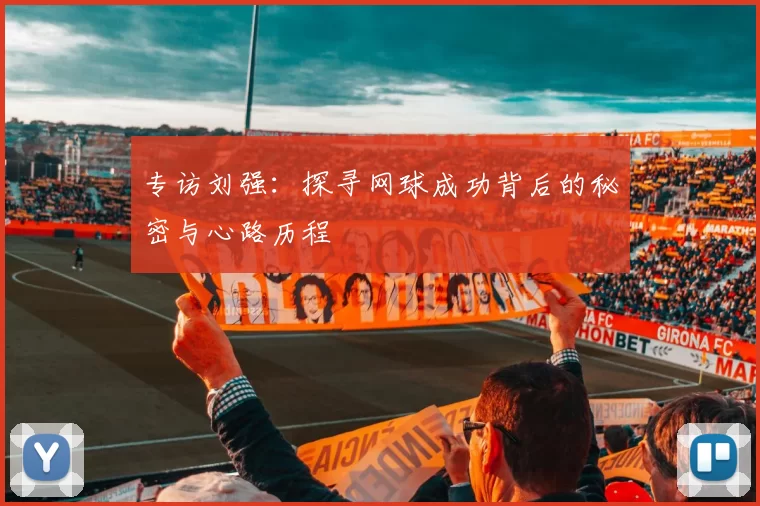 专访刘强：探寻网球成功背后的秘密与心路历程