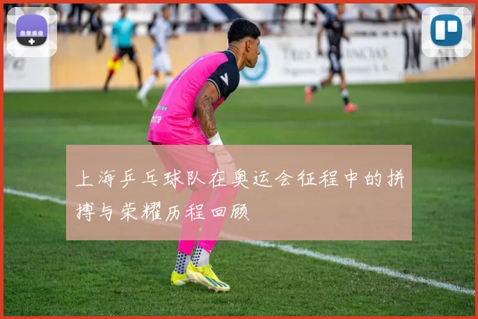 上海乒乓球队在奥运会征程中的拼搏与荣耀历程回顾