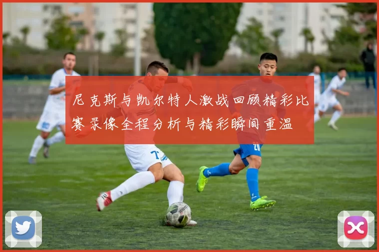 尼克斯与凯尔特人激战回顾精彩比赛录像全程分析与精彩瞬间重温