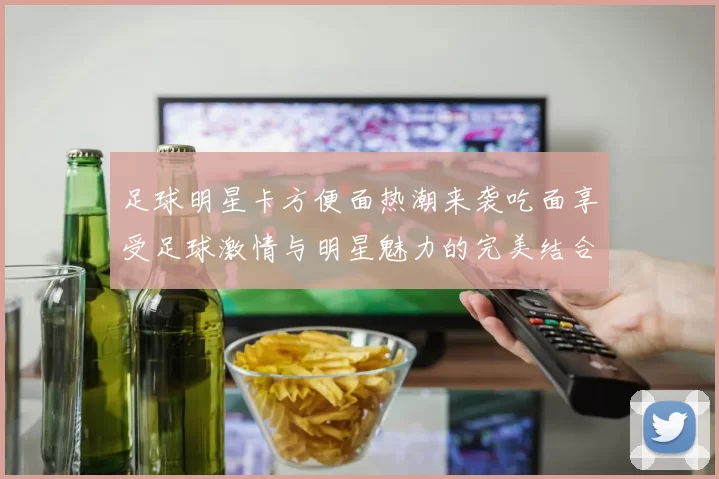 足球明星卡方便面热潮来袭吃面享受足球激情与明星魅力的完美结合
