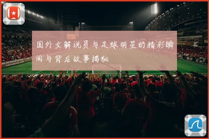 国外女解说员与足球明星的精彩瞬间与背后故事揭秘