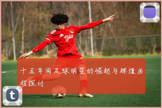 十五年间足球明星的崛起与辉煌历程探讨