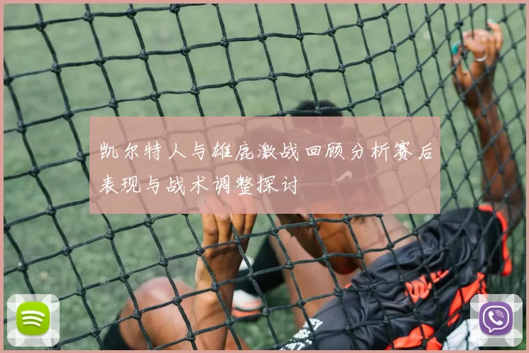 凯尔特人与雄鹿激战回顾分析赛后表现与战术调整探讨