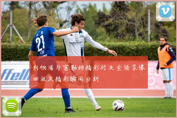 利物浦与富勒姆精彩对决全场录像回放及精彩瞬间分析